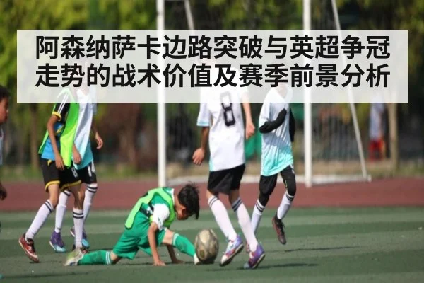 阿森纳萨卡边路突破与英超争冠走势的战术价值及赛季前景分析