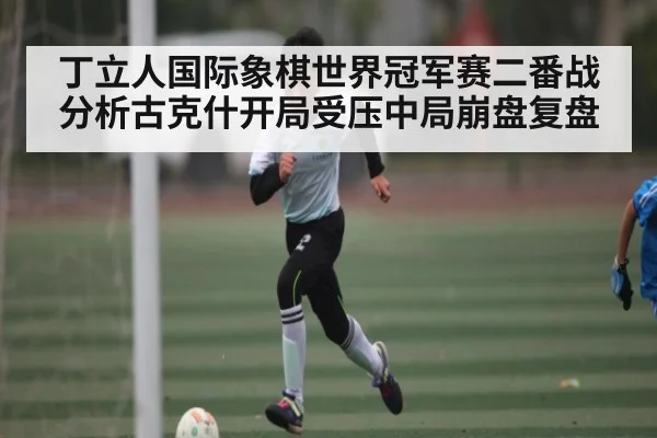 丁立人国际象棋世界冠军赛二番战分析古克什开局受压中局崩盘复盘
